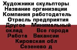 Художники-скульпторы › Название организации ­ Компания-работодатель › Отрасль предприятия ­ Другое › Минимальный оклад ­ 1 - Все города Работа » Вакансии   . Кировская обл.,Сезенево д.